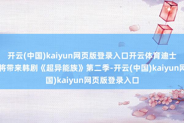 开云(中国)kaiyun网页版登录入口开云体育迪士尼还是证明了将带来韩剧《超异能族》第二季-开云(中国)kaiyun网页版登录入口