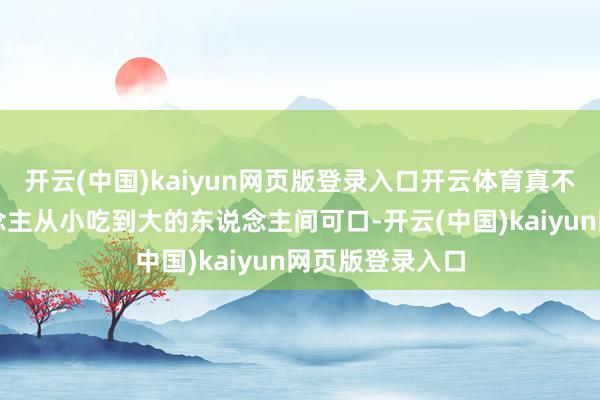 开云(中国)kaiyun网页版登录入口开云体育真不愧是海边东说念主从小吃到大的东说念主间可口-开云(中国)kaiyun网页版登录入口