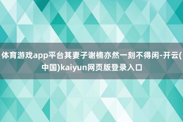 体育游戏app平台其妻子谢楠亦然一刻不得闲-开云(中国)kaiyun网页版登录入口