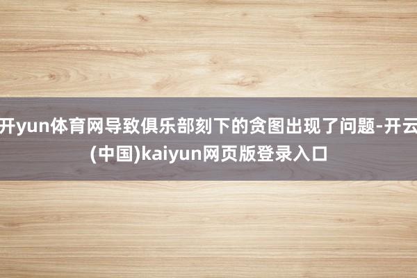 开yun体育网导致俱乐部刻下的贪图出现了问题-开云(中国)kaiyun网页版登录入口