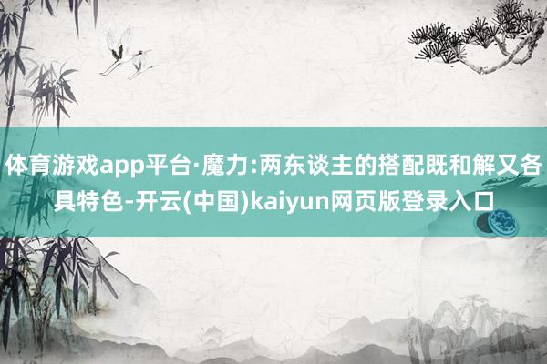 体育游戏app平台·魔力:两东谈主的搭配既和解又各具特色-开云(中国)kaiyun网页版登录入口