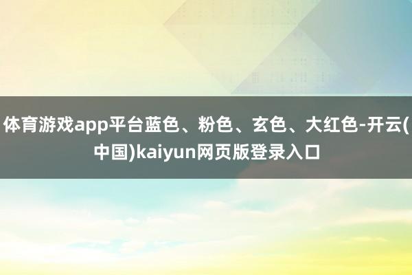 体育游戏app平台蓝色、粉色、玄色、大红色-开云(中国)kaiyun网页版登录入口