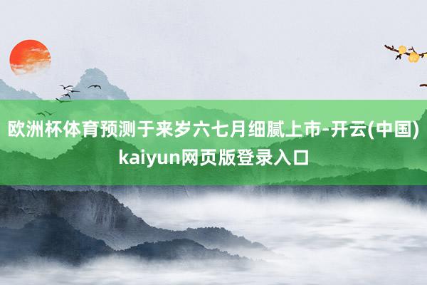 欧洲杯体育预测于来岁六七月细腻上市-开云(中国)kaiyun网页版登录入口