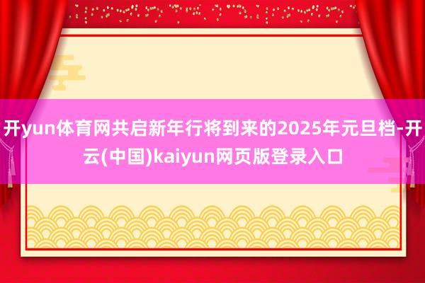 开yun体育网共启新年行将到来的2025年元旦档-开云(中国)kaiyun网页版登录入口