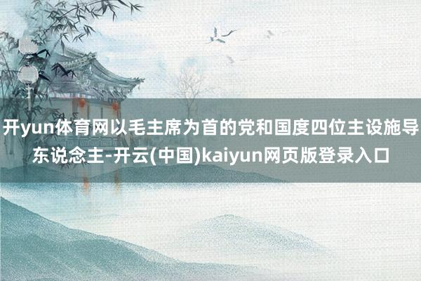 开yun体育网以毛主席为首的党和国度四位主设施导东说念主-开云(中国)kaiyun网页版登录入口