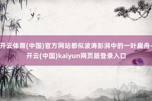 开云体育(中国)官方网站都似波涛彭湃中的一叶扁舟-开云(中国)kaiyun网页版登录入口