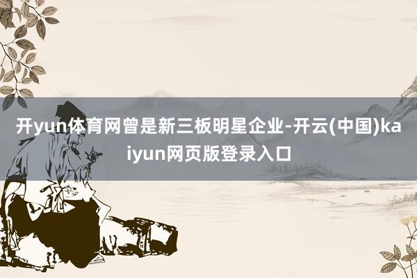 开yun体育网　　曾是新三板明星企业-开云(中国)kaiyun网页版登录入口