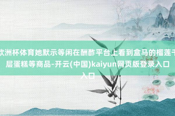 欧洲杯体育她默示等闲在酬酢平台上看到盒马的榴莲千层蛋糕等商品-开云(中国)kaiyun网页版登录入口