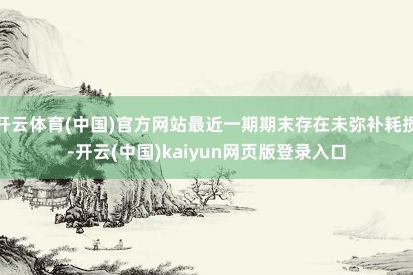 开云体育(中国)官方网站最近一期期末存在未弥补耗损-开云(中国)kaiyun网页版登录入口