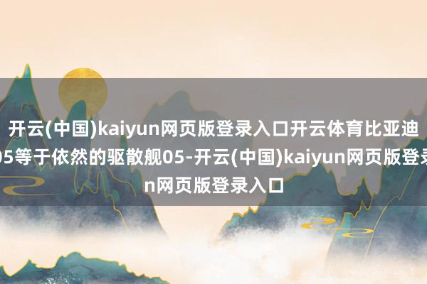 开云(中国)kaiyun网页版登录入口开云体育比亚迪海豹05等于依然的驱散舰05-开云(中国)kaiyun网页版登录入口