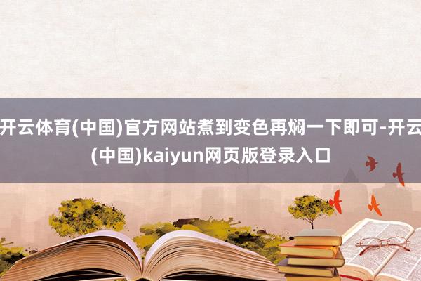 开云体育(中国)官方网站煮到变色再焖一下即可-开云(中国)kaiyun网页版登录入口