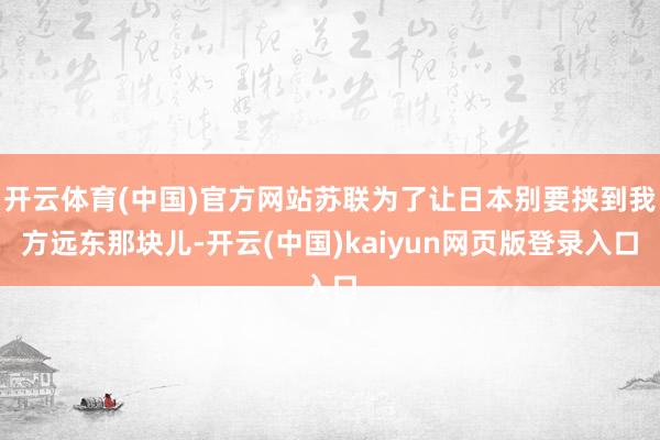开云体育(中国)官方网站苏联为了让日本别要挟到我方远东那块儿-开云(中国)kaiyun网页版登录入口