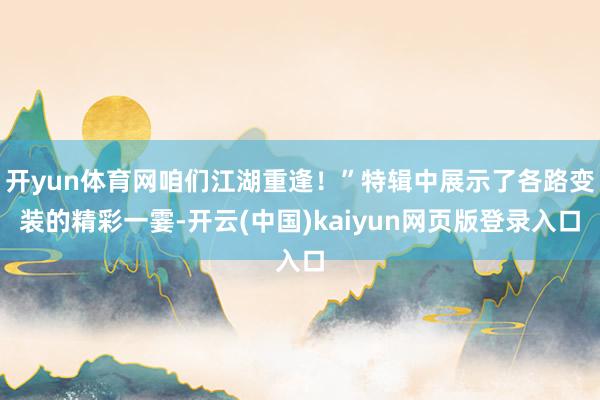 开yun体育网咱们江湖重逢！”特辑中展示了各路变装的精彩一霎-开云(中国)kaiyun网页版登录入口