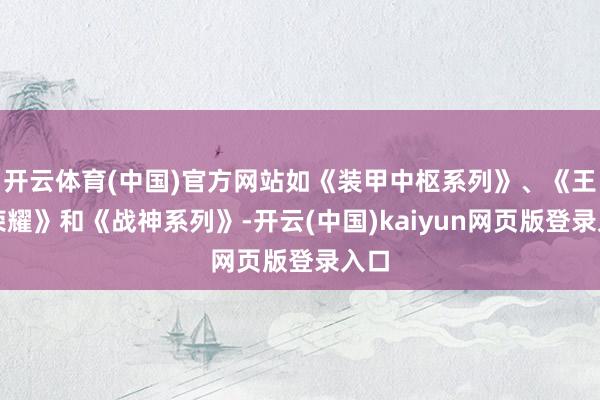 开云体育(中国)官方网站如《装甲中枢系列》、《王者荣耀》和《战神系列》-开云(中国)kaiyun网页版登录入口