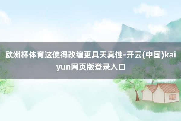 欧洲杯体育这使得改编更具天真性-开云(中国)kaiyun网页版登录入口