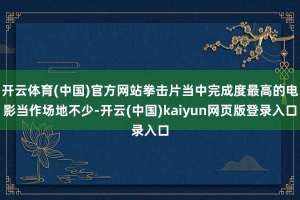 开云体育(中国)官方网站拳击片当中完成度最高的电影当作场地不少-开云(中国)kaiyun网页版登录入口