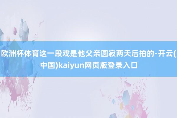 欧洲杯体育这一段戏是他父亲圆寂两天后拍的-开云(中国)kaiyun网页版登录入口