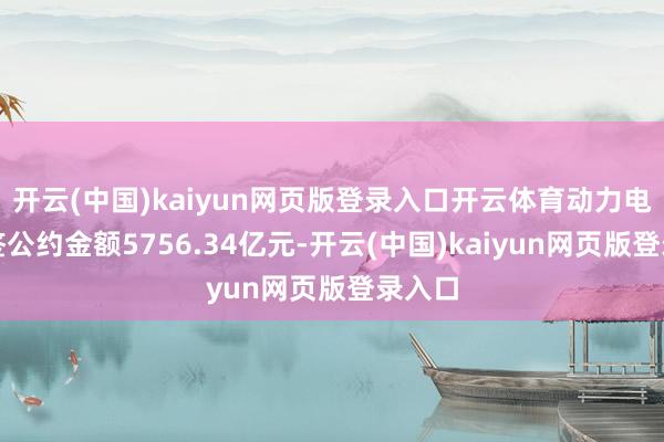 开云(中国)kaiyun网页版登录入口开云体育动力电力新签公约金额5756.34亿元-开云(中国)kaiyun网页版登录入口