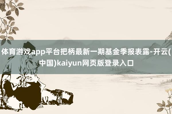 体育游戏app平台把柄最新一期基金季报表露-开云(中国)kaiyun网页版登录入口