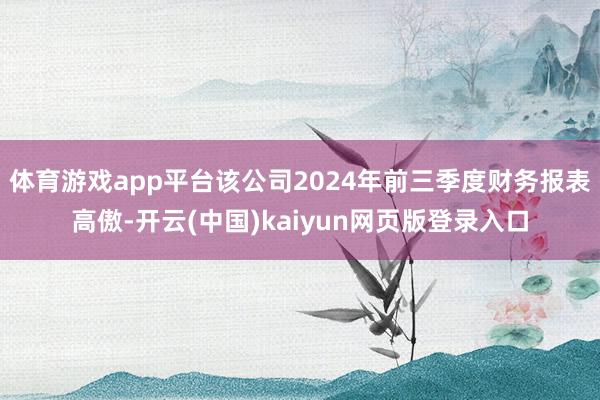 体育游戏app平台该公司2024年前三季度财务报表高傲-开云(中国)kaiyun网页版登录入口