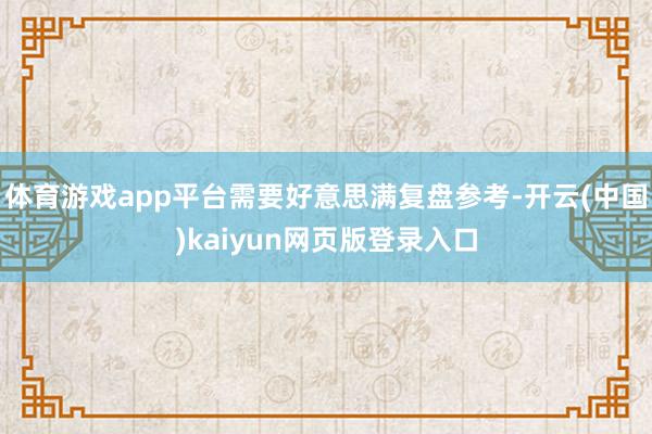 体育游戏app平台需要好意思满复盘参考-开云(中国)kaiyun网页版登录入口