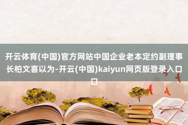 开云体育(中国)官方网站　　中国企业老本定约副理事长柏文喜以为-开云(中国)kaiyun网页版登录入口