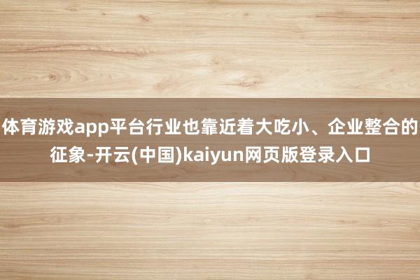 体育游戏app平台行业也靠近着大吃小、企业整合的征象-开云(中国)kaiyun网页版登录入口