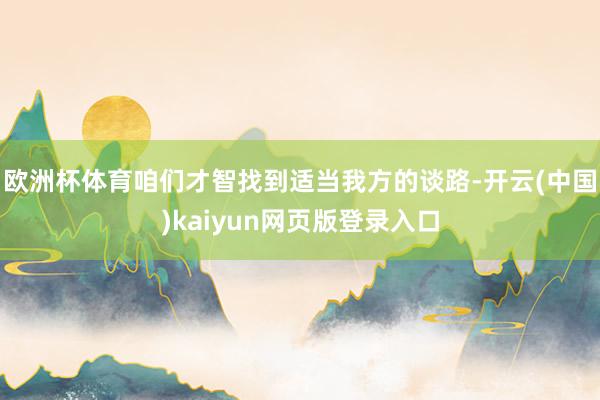 欧洲杯体育咱们才智找到适当我方的谈路-开云(中国)kaiyun网页版登录入口
