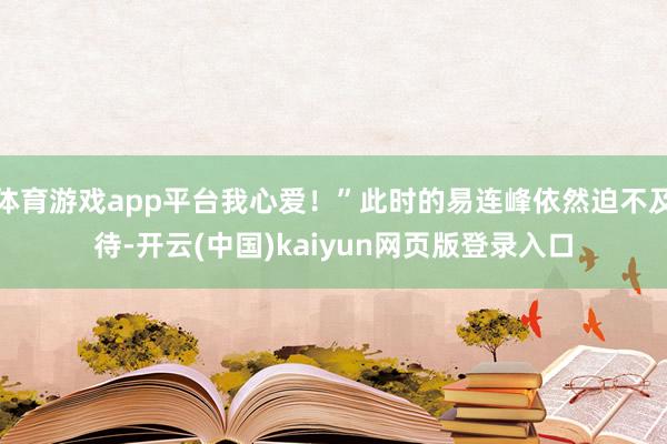 体育游戏app平台我心爱！”此时的易连峰依然迫不及待-开云(中国)kaiyun网页版登录入口