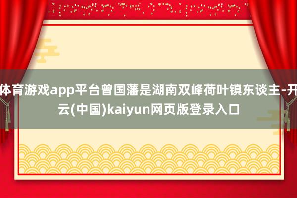 体育游戏app平台曾国藩是湖南双峰荷叶镇东谈主-开云(中国)kaiyun网页版登录入口