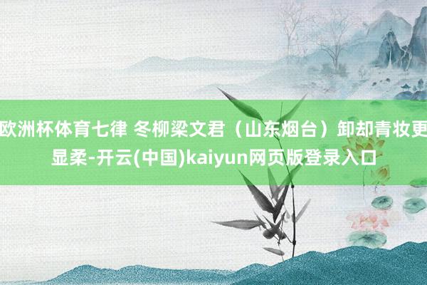 欧洲杯体育七律 冬柳梁文君（山东烟台）卸却青妆更显柔-开云(中国)kaiyun网页版登录入口