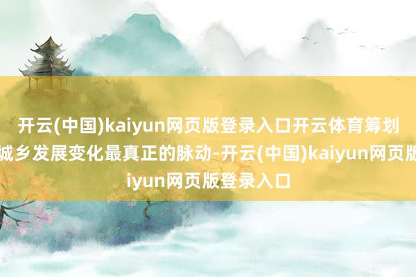 开云(中国)kaiyun网页版登录入口开云体育筹划者感受着城乡发展变化最真正的脉动-开云(中国)kaiyun网页版登录入口