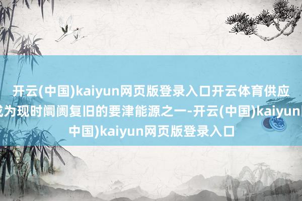 开云(中国)kaiyun网页版登录入口开云体育供应端的消弱预期成为现时阛阓复旧的要津能源之一-开云(中国)kaiyun网页版登录入口