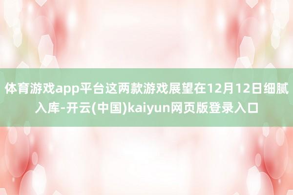 体育游戏app平台这两款游戏展望在12月12日细腻入库-开云(中国)kaiyun网页版登录入口