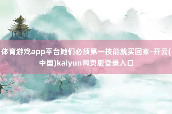 体育游戏app平台她们必须第一技能就买回家-开云(中国)kaiyun网页版登录入口
