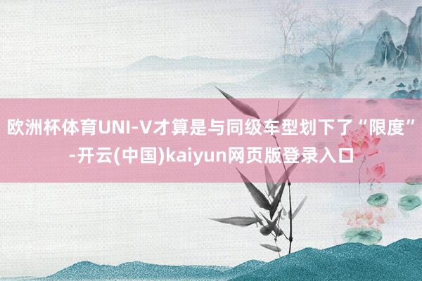 欧洲杯体育UNI-V才算是与同级车型划下了“限度”-开云(中国)kaiyun网页版登录入口