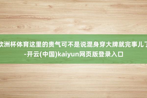 欧洲杯体育这里的贵气可不是说混身穿大牌就完事儿了-开云(中国)kaiyun网页版登录入口