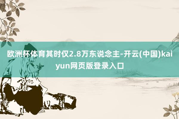 欧洲杯体育其时仅2.8万东说念主-开云(中国)kaiyun网页版登录入口