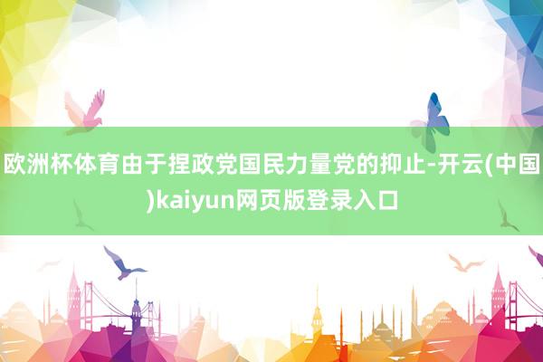 欧洲杯体育由于捏政党国民力量党的抑止-开云(中国)kaiyun网页版登录入口