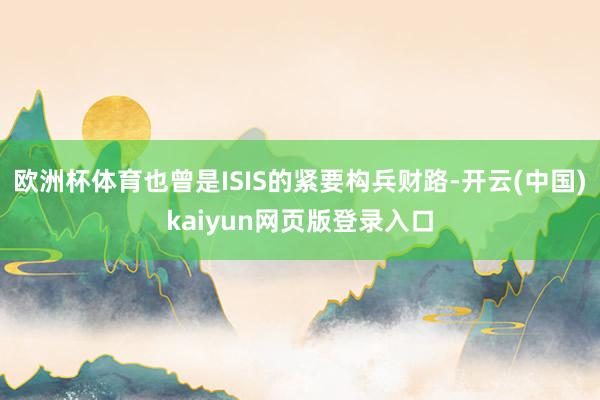 欧洲杯体育也曾是ISIS的紧要构兵财路-开云(中国)kaiyun网页版登录入口