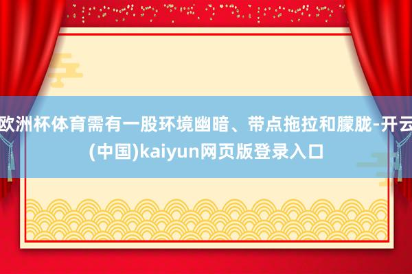 欧洲杯体育需有一股环境幽暗、带点拖拉和朦胧-开云(中国)kaiyun网页版登录入口