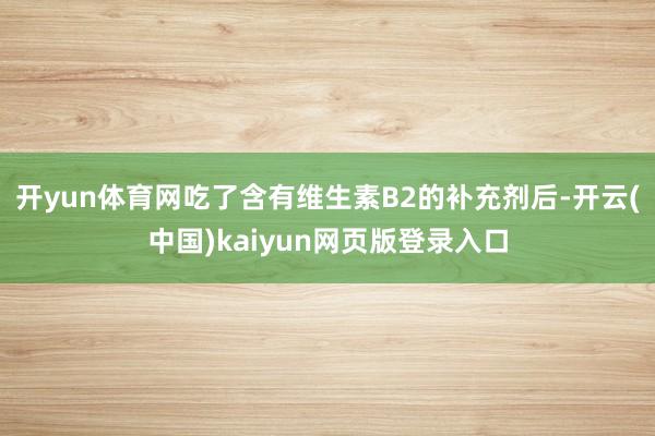 开yun体育网吃了含有维生素B2的补充剂后-开云(中国)kaiyun网页版登录入口
