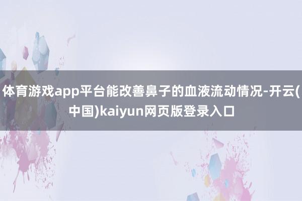 体育游戏app平台能改善鼻子的血液流动情况-开云(中国)kaiyun网页版登录入口