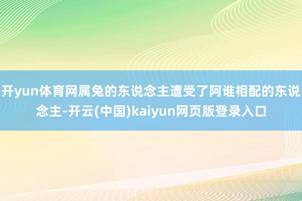 开yun体育网属兔的东说念主遭受了阿谁相配的东说念主-开云(中国)kaiyun网页版登录入口