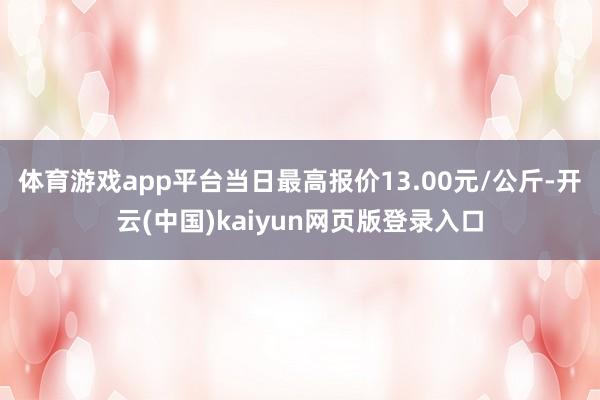 体育游戏app平台当日最高报价13.00元/公斤-开云(中国)kaiyun网页版登录入口