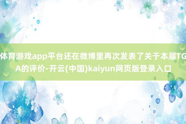 体育游戏app平台还在微博里再次发表了关于本届TGA的评价-开云(中国)kaiyun网页版登录入口