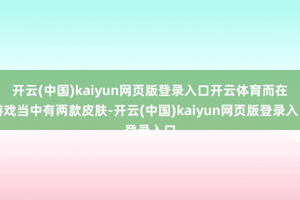 开云(中国)kaiyun网页版登录入口开云体育而在游戏当中有两款皮肤-开云(中国)kaiyun网页版登录入口