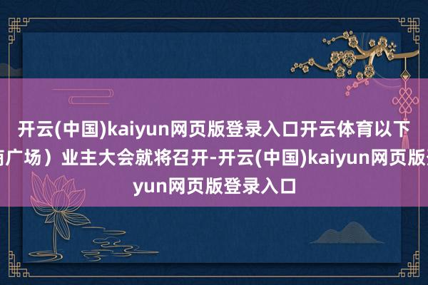 开云(中国)kaiyun网页版登录入口开云体育以下简称万商广场）业主大会就将召开-开云(中国)kaiyun网页版登录入口