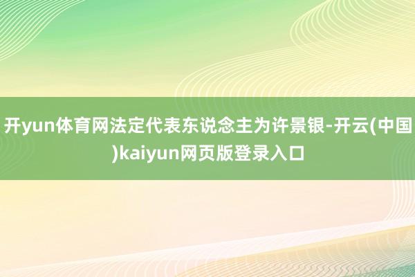 开yun体育网法定代表东说念主为许景银-开云(中国)kaiyun网页版登录入口