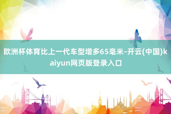 欧洲杯体育比上一代车型增多65毫米-开云(中国)kaiyun网页版登录入口